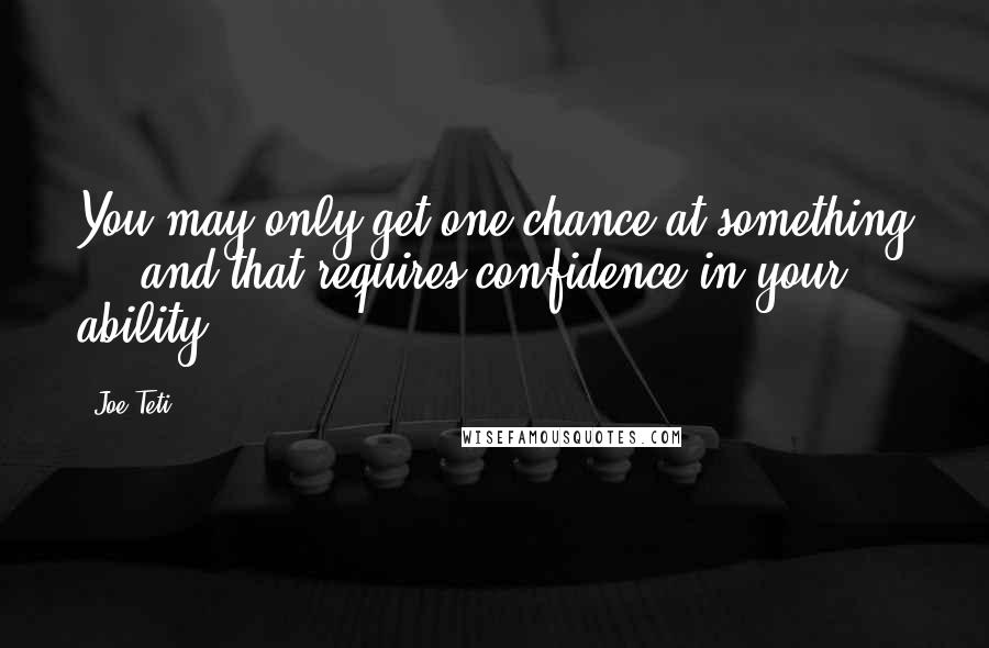 Joe Teti Quotes: You may only get one chance at something ... and that requires confidence in your ability.