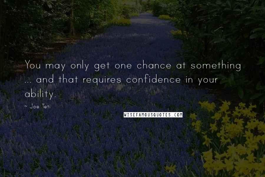 Joe Teti Quotes: You may only get one chance at something ... and that requires confidence in your ability.