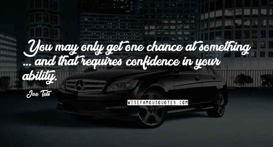 Joe Teti Quotes: You may only get one chance at something ... and that requires confidence in your ability.