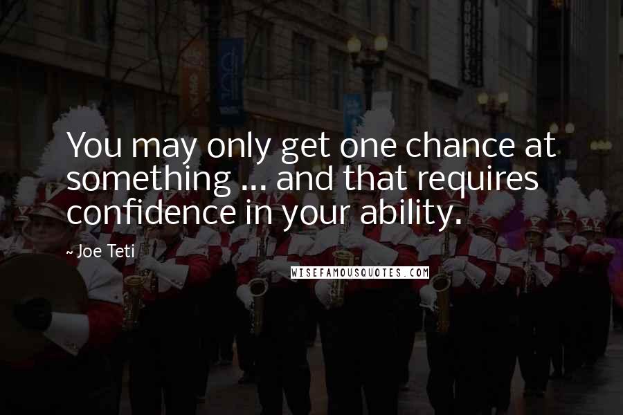 Joe Teti Quotes: You may only get one chance at something ... and that requires confidence in your ability.