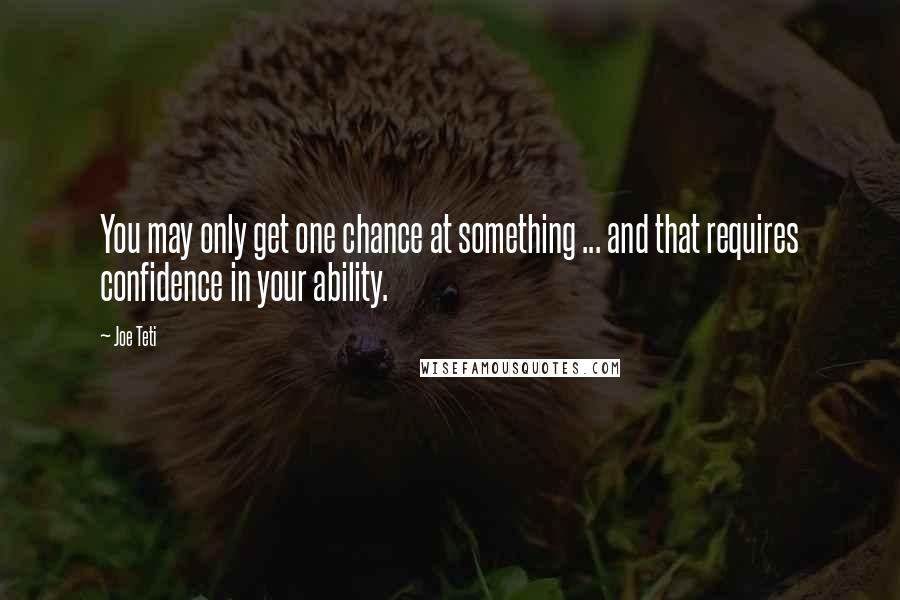 Joe Teti Quotes: You may only get one chance at something ... and that requires confidence in your ability.