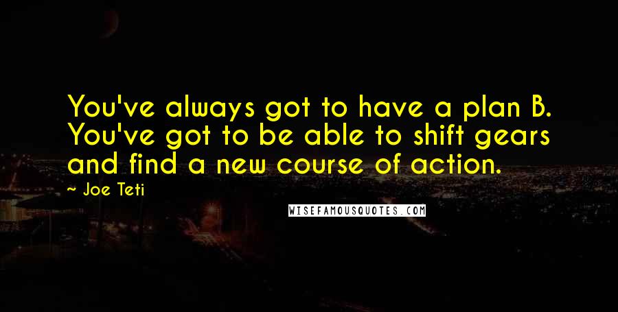 Joe Teti Quotes: You've always got to have a plan B. You've got to be able to shift gears and find a new course of action.