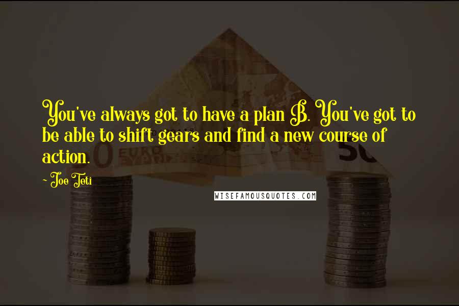 Joe Teti Quotes: You've always got to have a plan B. You've got to be able to shift gears and find a new course of action.