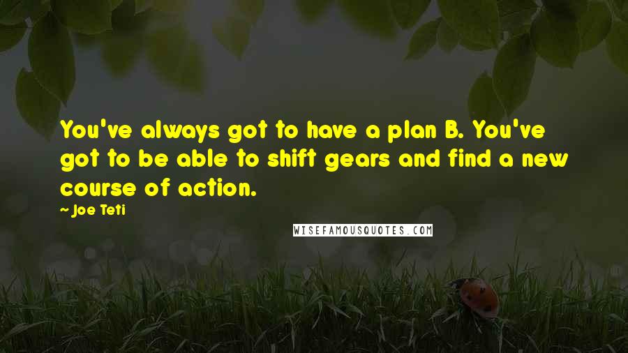 Joe Teti Quotes: You've always got to have a plan B. You've got to be able to shift gears and find a new course of action.