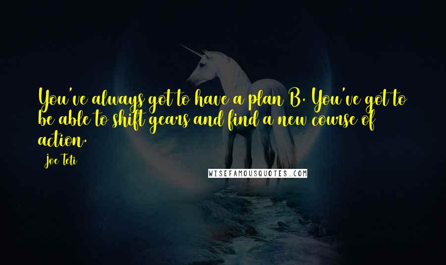 Joe Teti Quotes: You've always got to have a plan B. You've got to be able to shift gears and find a new course of action.