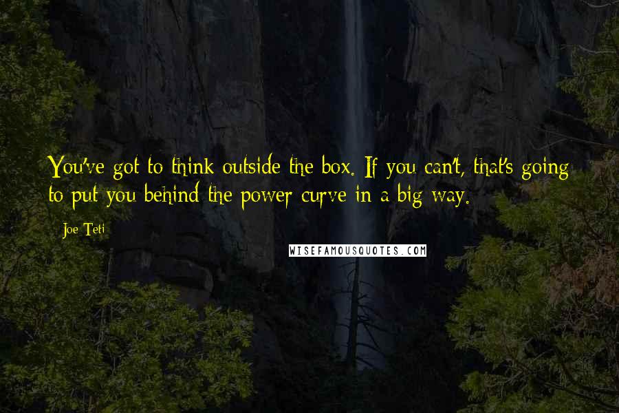 Joe Teti Quotes: You've got to think outside the box. If you can't, that's going to put you behind the power curve in a big way.