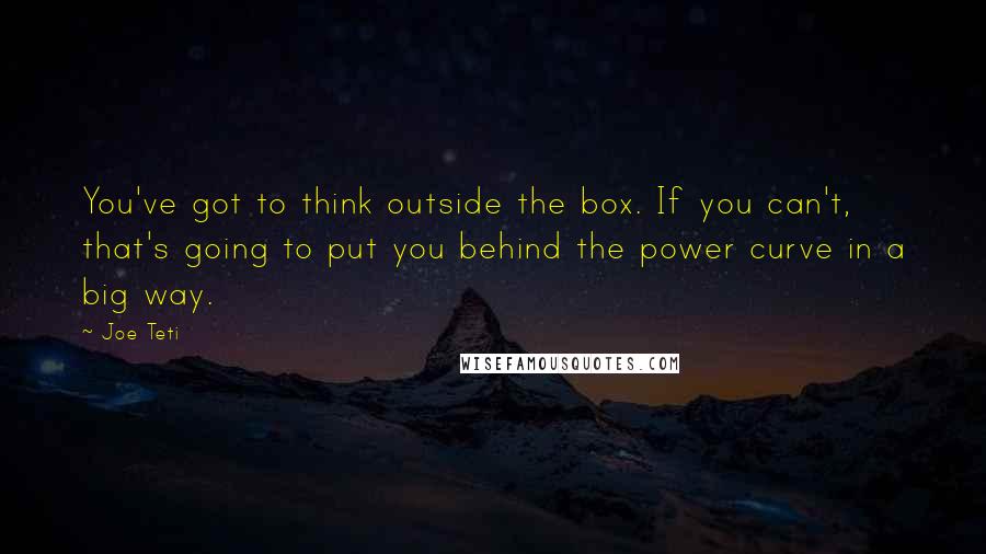 Joe Teti Quotes: You've got to think outside the box. If you can't, that's going to put you behind the power curve in a big way.