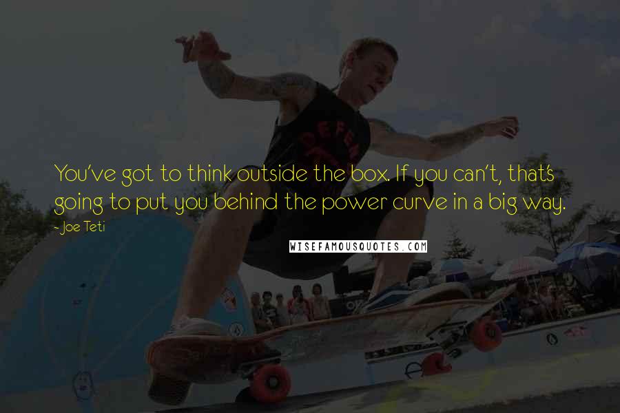 Joe Teti Quotes: You've got to think outside the box. If you can't, that's going to put you behind the power curve in a big way.