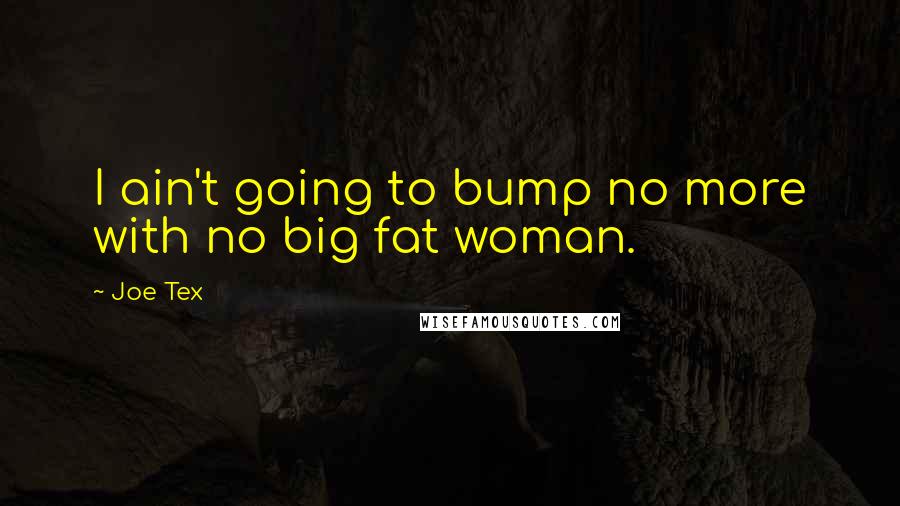 Joe Tex Quotes: I ain't going to bump no more with no big fat woman.