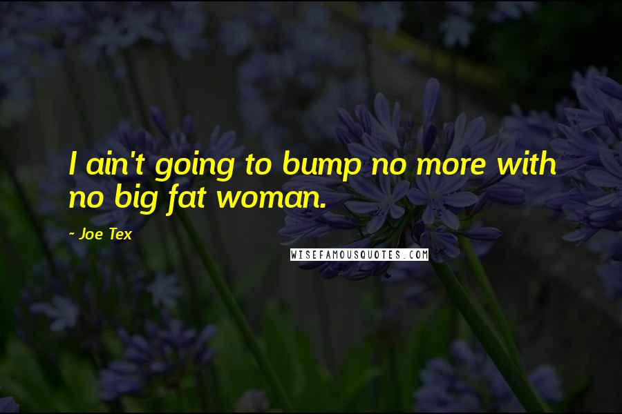 Joe Tex Quotes: I ain't going to bump no more with no big fat woman.