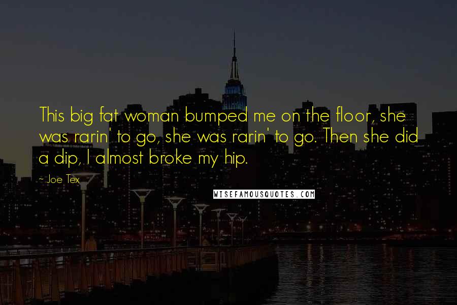 Joe Tex Quotes: This big fat woman bumped me on the floor, she was rarin' to go, she was rarin' to go. Then she did a dip, I almost broke my hip.