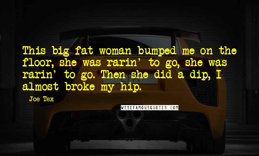 Joe Tex Quotes: This big fat woman bumped me on the floor, she was rarin' to go, she was rarin' to go. Then she did a dip, I almost broke my hip.