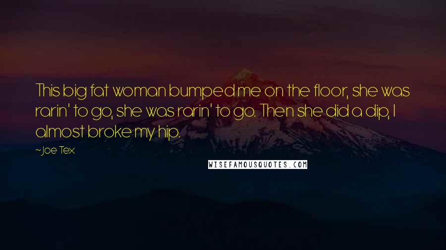 Joe Tex Quotes: This big fat woman bumped me on the floor, she was rarin' to go, she was rarin' to go. Then she did a dip, I almost broke my hip.