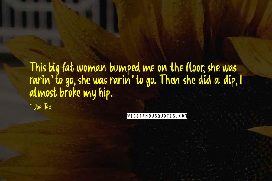 Joe Tex Quotes: This big fat woman bumped me on the floor, she was rarin' to go, she was rarin' to go. Then she did a dip, I almost broke my hip.