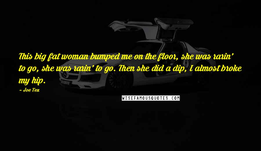 Joe Tex Quotes: This big fat woman bumped me on the floor, she was rarin' to go, she was rarin' to go. Then she did a dip, I almost broke my hip.