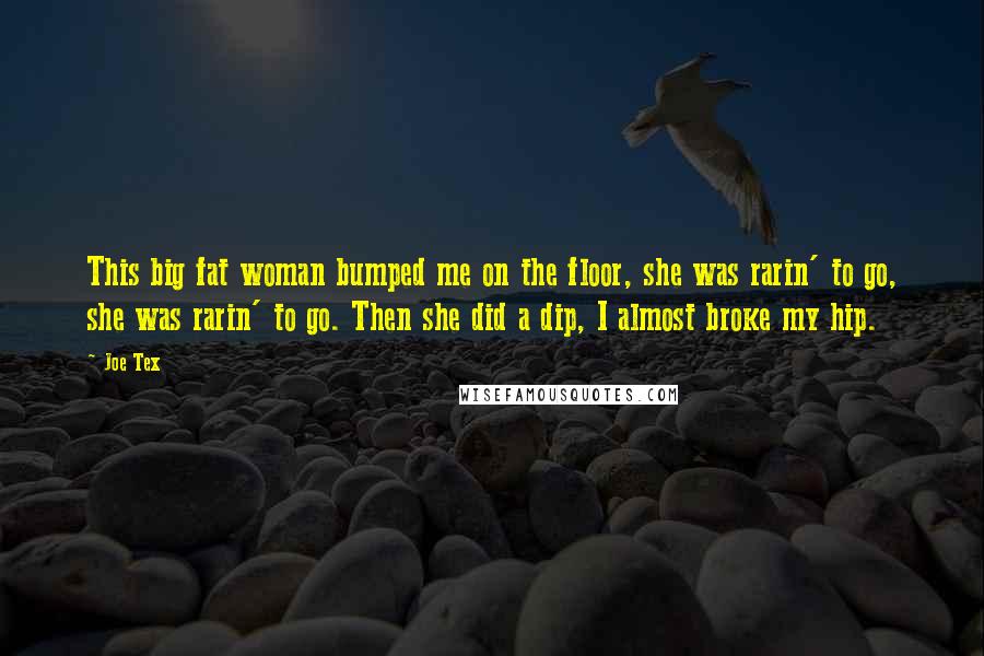 Joe Tex Quotes: This big fat woman bumped me on the floor, she was rarin' to go, she was rarin' to go. Then she did a dip, I almost broke my hip.