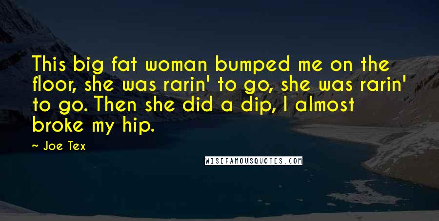 Joe Tex Quotes: This big fat woman bumped me on the floor, she was rarin' to go, she was rarin' to go. Then she did a dip, I almost broke my hip.