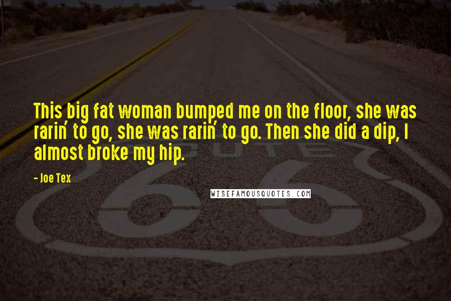 Joe Tex Quotes: This big fat woman bumped me on the floor, she was rarin' to go, she was rarin' to go. Then she did a dip, I almost broke my hip.