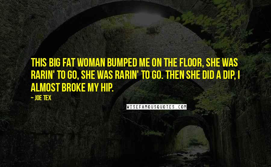 Joe Tex Quotes: This big fat woman bumped me on the floor, she was rarin' to go, she was rarin' to go. Then she did a dip, I almost broke my hip.