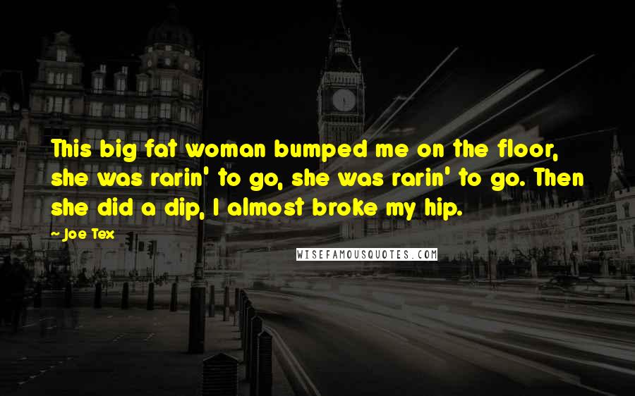 Joe Tex Quotes: This big fat woman bumped me on the floor, she was rarin' to go, she was rarin' to go. Then she did a dip, I almost broke my hip.