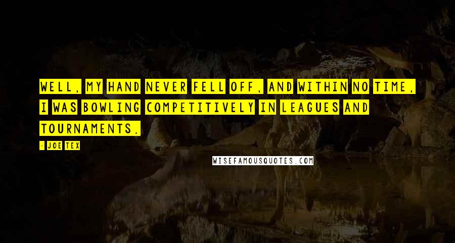 Joe Tex Quotes: Well, my hand never fell off, and within no time, I was bowling competitively in leagues and tournaments.