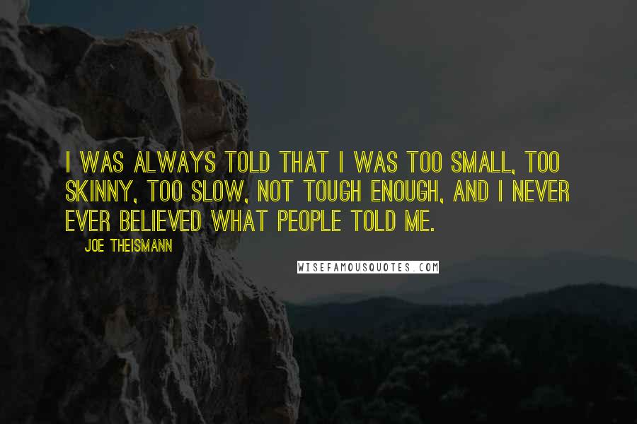 Joe Theismann Quotes: I was always told that I was too small, too skinny, too slow, not tough enough, and I never ever believed what people told me.