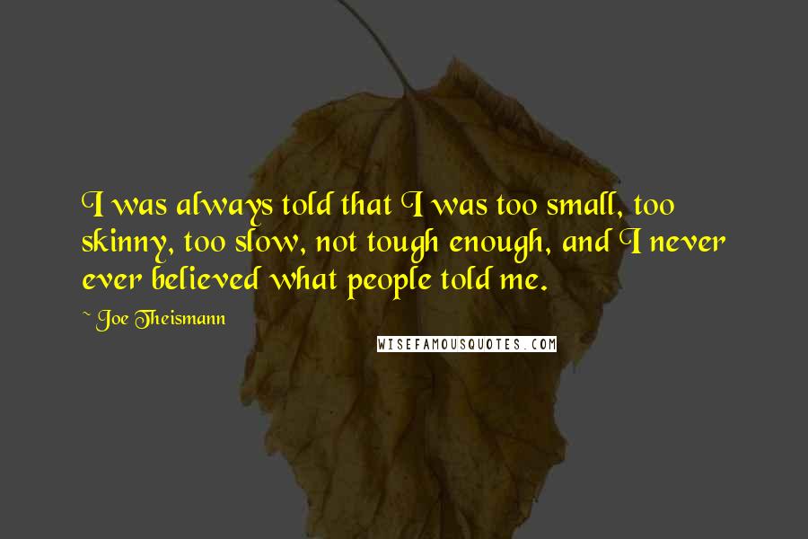 Joe Theismann Quotes: I was always told that I was too small, too skinny, too slow, not tough enough, and I never ever believed what people told me.