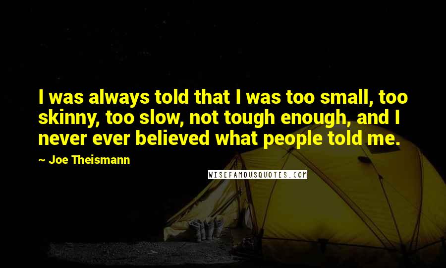 Joe Theismann Quotes: I was always told that I was too small, too skinny, too slow, not tough enough, and I never ever believed what people told me.