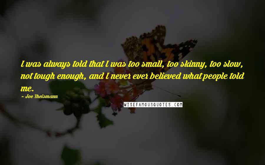 Joe Theismann Quotes: I was always told that I was too small, too skinny, too slow, not tough enough, and I never ever believed what people told me.