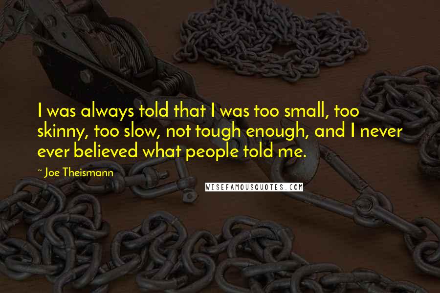 Joe Theismann Quotes: I was always told that I was too small, too skinny, too slow, not tough enough, and I never ever believed what people told me.