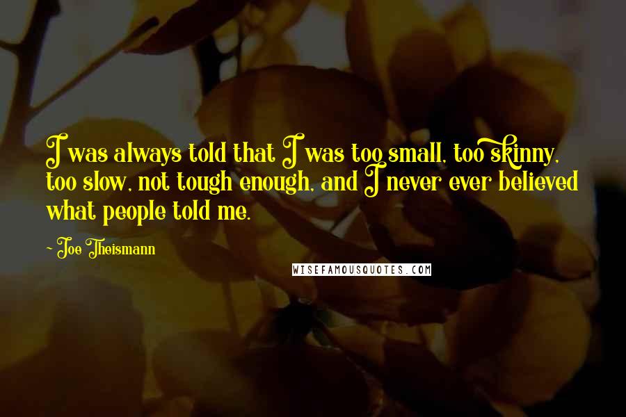 Joe Theismann Quotes: I was always told that I was too small, too skinny, too slow, not tough enough, and I never ever believed what people told me.