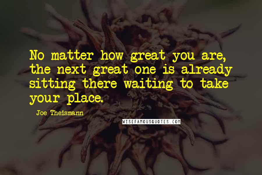 Joe Theismann Quotes: No matter how great you are, the next great one is already sitting there waiting to take your place.