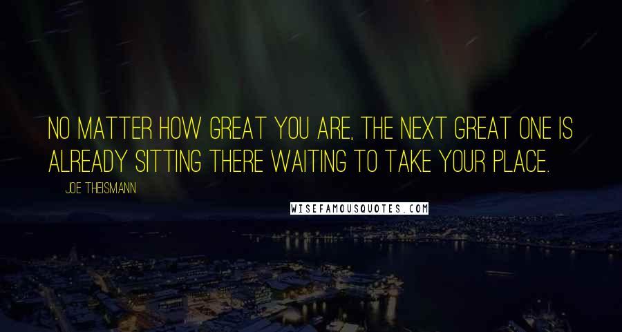Joe Theismann Quotes: No matter how great you are, the next great one is already sitting there waiting to take your place.