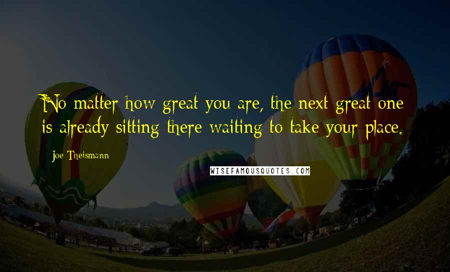 Joe Theismann Quotes: No matter how great you are, the next great one is already sitting there waiting to take your place.