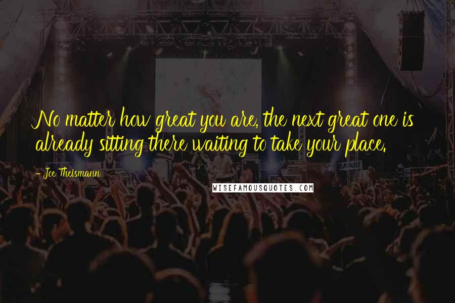 Joe Theismann Quotes: No matter how great you are, the next great one is already sitting there waiting to take your place.