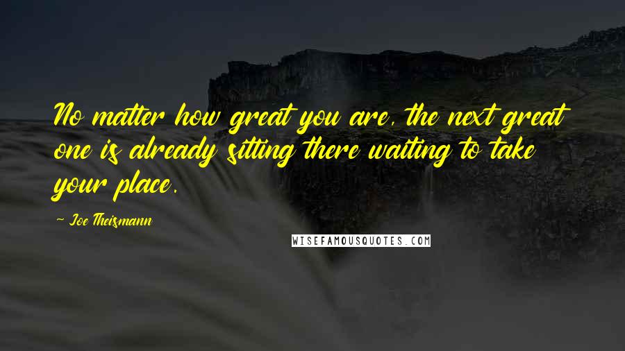 Joe Theismann Quotes: No matter how great you are, the next great one is already sitting there waiting to take your place.