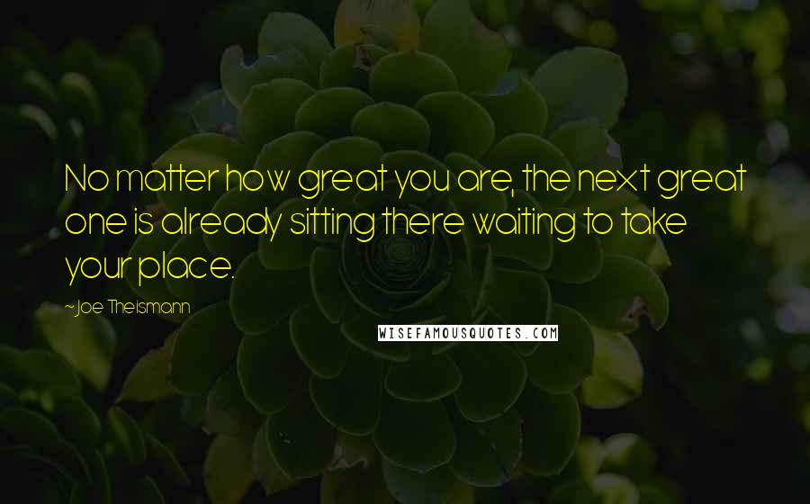 Joe Theismann Quotes: No matter how great you are, the next great one is already sitting there waiting to take your place.
