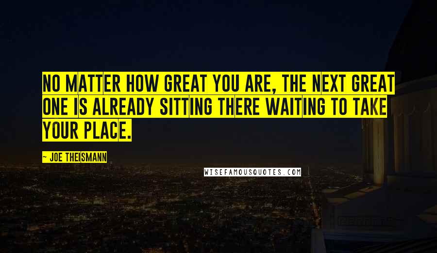 Joe Theismann Quotes: No matter how great you are, the next great one is already sitting there waiting to take your place.