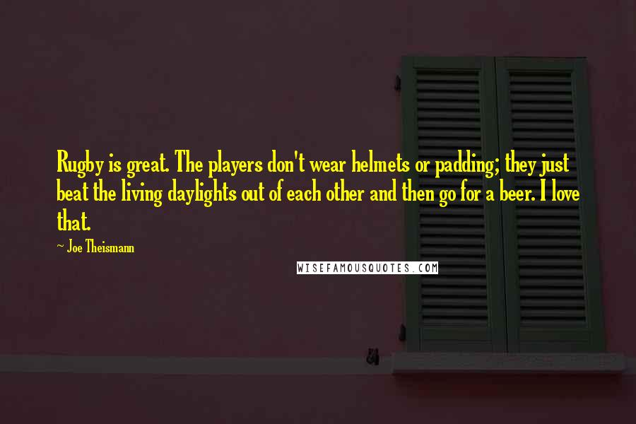 Joe Theismann Quotes: Rugby is great. The players don't wear helmets or padding; they just beat the living daylights out of each other and then go for a beer. I love that.