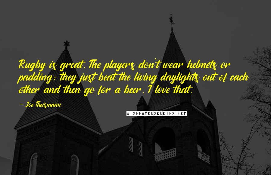 Joe Theismann Quotes: Rugby is great. The players don't wear helmets or padding; they just beat the living daylights out of each other and then go for a beer. I love that.