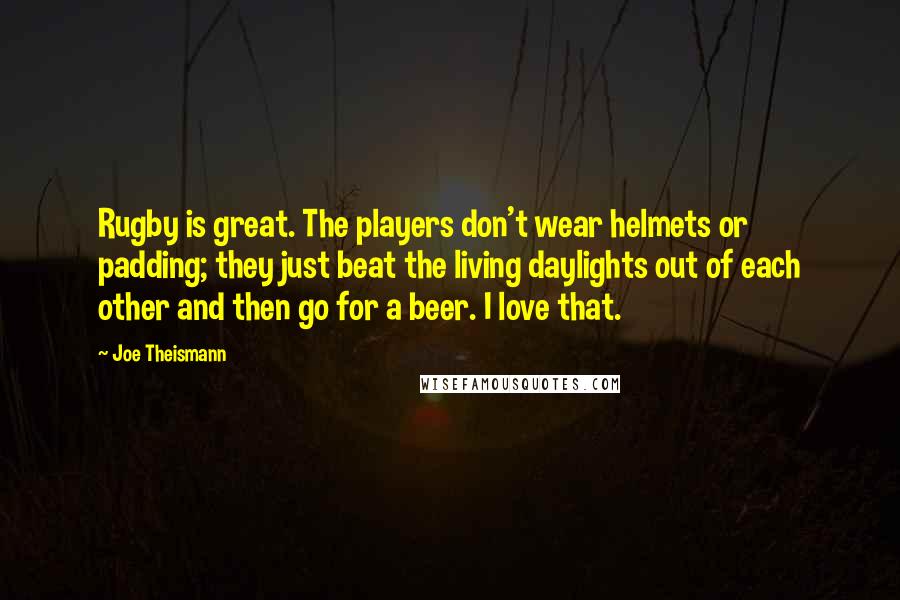 Joe Theismann Quotes: Rugby is great. The players don't wear helmets or padding; they just beat the living daylights out of each other and then go for a beer. I love that.