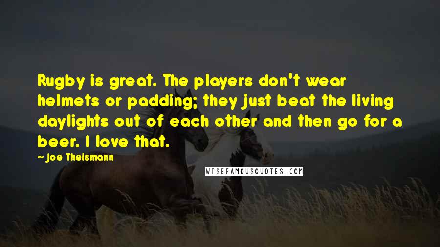 Joe Theismann Quotes: Rugby is great. The players don't wear helmets or padding; they just beat the living daylights out of each other and then go for a beer. I love that.