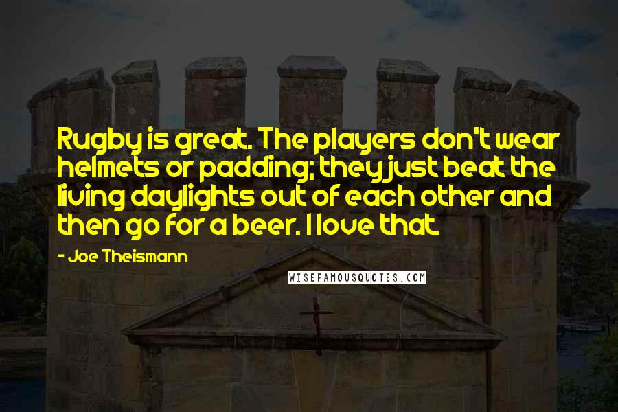 Joe Theismann Quotes: Rugby is great. The players don't wear helmets or padding; they just beat the living daylights out of each other and then go for a beer. I love that.