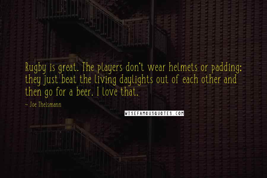Joe Theismann Quotes: Rugby is great. The players don't wear helmets or padding; they just beat the living daylights out of each other and then go for a beer. I love that.