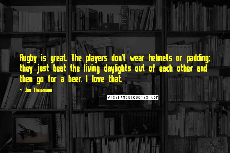 Joe Theismann Quotes: Rugby is great. The players don't wear helmets or padding; they just beat the living daylights out of each other and then go for a beer. I love that.