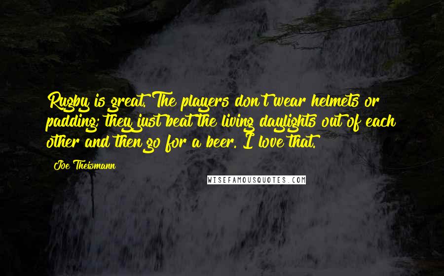 Joe Theismann Quotes: Rugby is great. The players don't wear helmets or padding; they just beat the living daylights out of each other and then go for a beer. I love that.