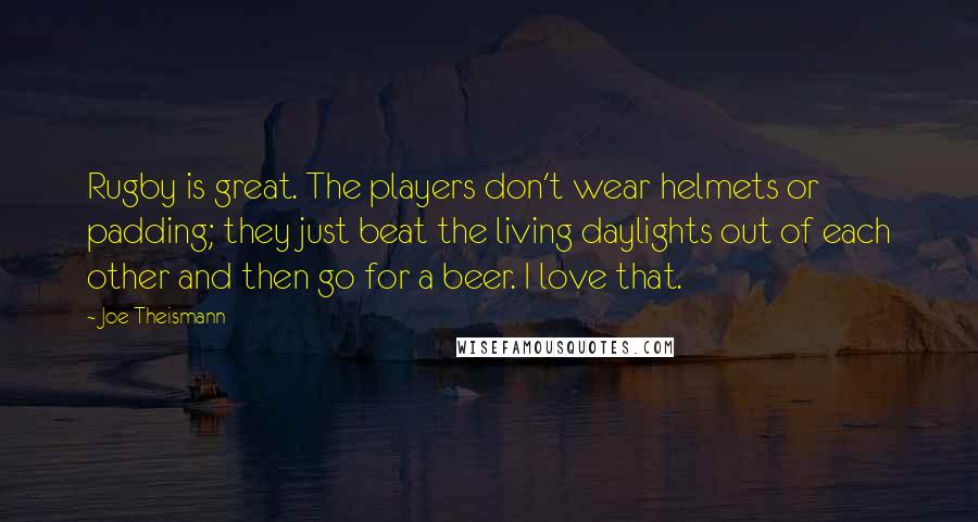 Joe Theismann Quotes: Rugby is great. The players don't wear helmets or padding; they just beat the living daylights out of each other and then go for a beer. I love that.