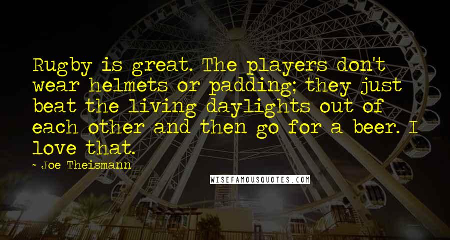 Joe Theismann Quotes: Rugby is great. The players don't wear helmets or padding; they just beat the living daylights out of each other and then go for a beer. I love that.