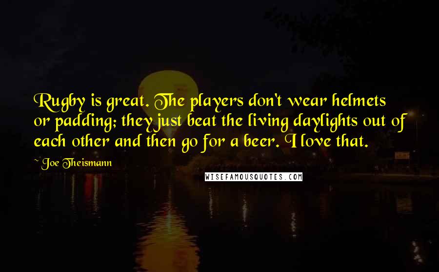 Joe Theismann Quotes: Rugby is great. The players don't wear helmets or padding; they just beat the living daylights out of each other and then go for a beer. I love that.