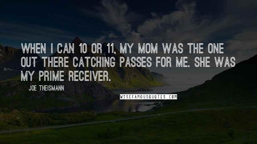 Joe Theismann Quotes: When I can 10 or 11, my mom was the one out there catching passes for me. She was my prime receiver.